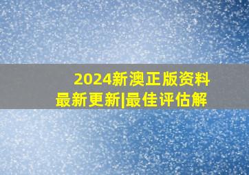 2024新澳正版资料最新更新|最佳评估解